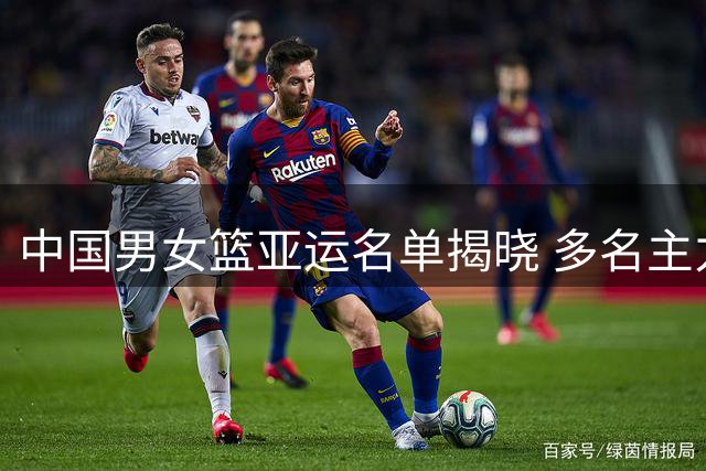 中国男女篮亚运名单揭晓 多名主力缺席引关注