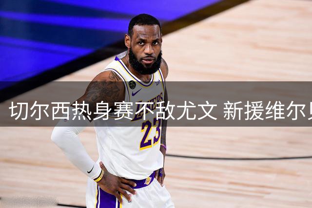 切尔西热身赛不敌尤文 新援维尔贝克首秀无功而返