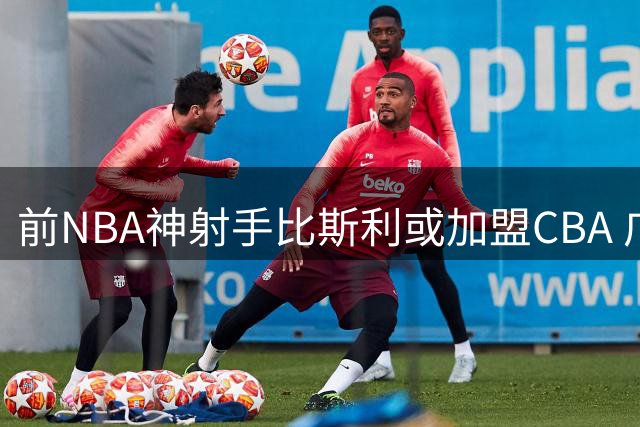前NBA神射手比斯利或加盟CBA 广东男篮补强迎来关键拼图