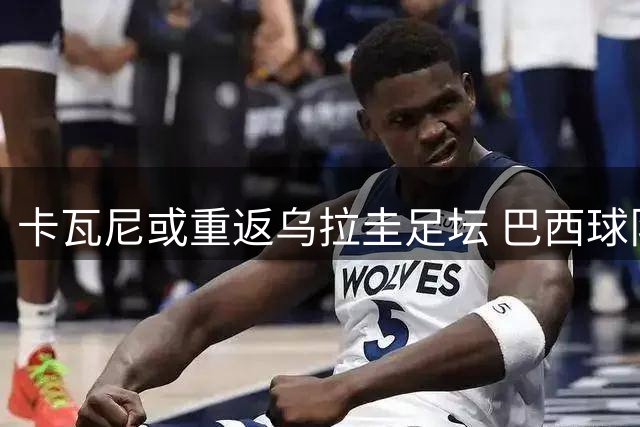 卡瓦尼或重返乌拉圭足坛 巴西球队同时展开追逐