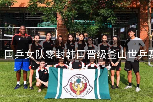 国乒女队零封韩国晋级釜山世乒赛四强 孙颖莎连轰两局11-1