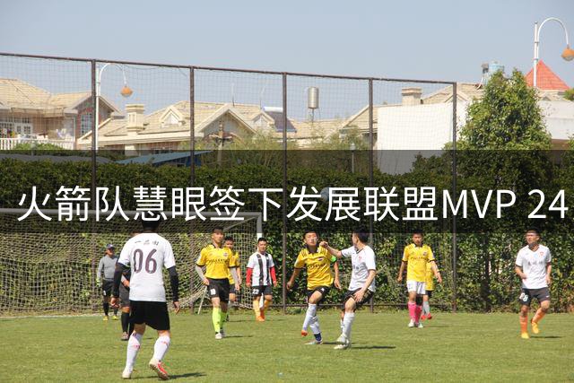 火箭队慧眼签下发展联盟MVP 24岁落选秀迎来职业生涯转机