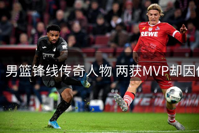 男篮锋线传奇人物 两获MVP却因伤早退