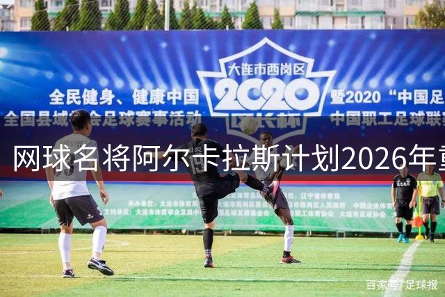 网球名将阿尔卡拉斯计划2026年重返美网赛场