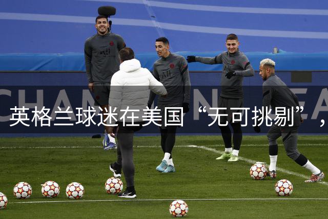 英格兰球迷在美国“无可挑剔”，英国本土足球暴力却火箭式激增