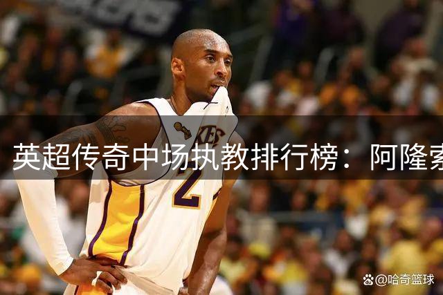 英超传奇中场执教排行榜：阿隆索球员生涯成就傲视群雄