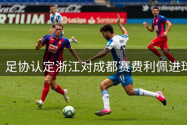 足协认定浙江对成都赛费利佩进球无效判罚无误