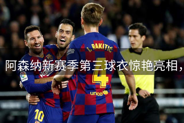 阿森纳新赛季第三球衣惊艳亮相，黄色战袍致敬经典