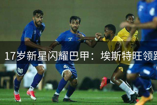 17岁新星闪耀巴甲：埃斯特旺领跑联赛身价榜