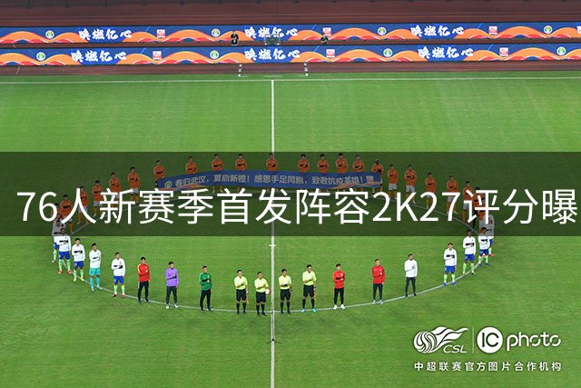 76人新赛季首发阵容2K27评分曝光