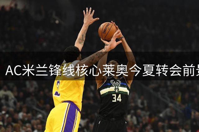 AC米兰锋线核心莱奥今夏转会前景分析
