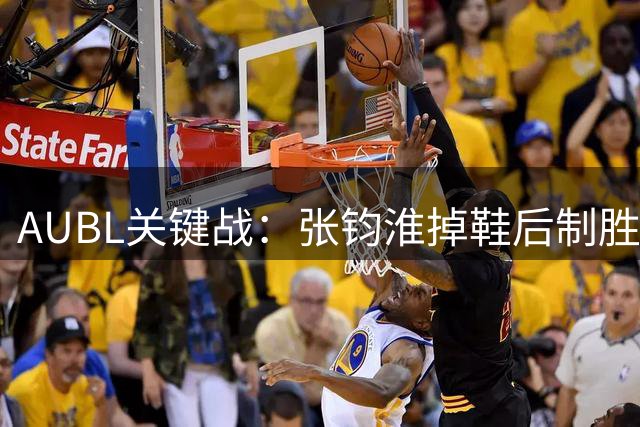 AUBL关键战：张钧淮掉鞋后制胜一击锁定胜局