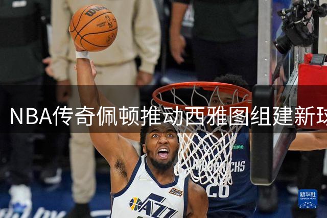 NBA传奇佩顿推动西雅图组建新球队 计划招揽杜兰特和小佩顿